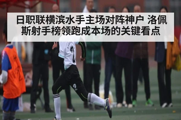 日职联横滨水手主场对阵神户 洛佩斯射手榜领跑成本场的关键看点