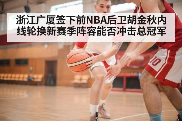 浙江广厦签下前NBA后卫胡金秋内线轮换新赛季阵容能否冲击总冠军 | Kaiyun Sports